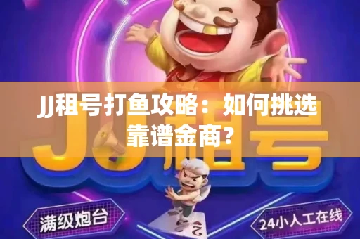 JJ租号打鱼攻略：如何挑选靠谱金商？